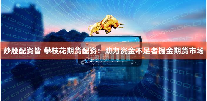 炒股配资皆 攀枝花期货配资：助力资金不足者掘金期货市场