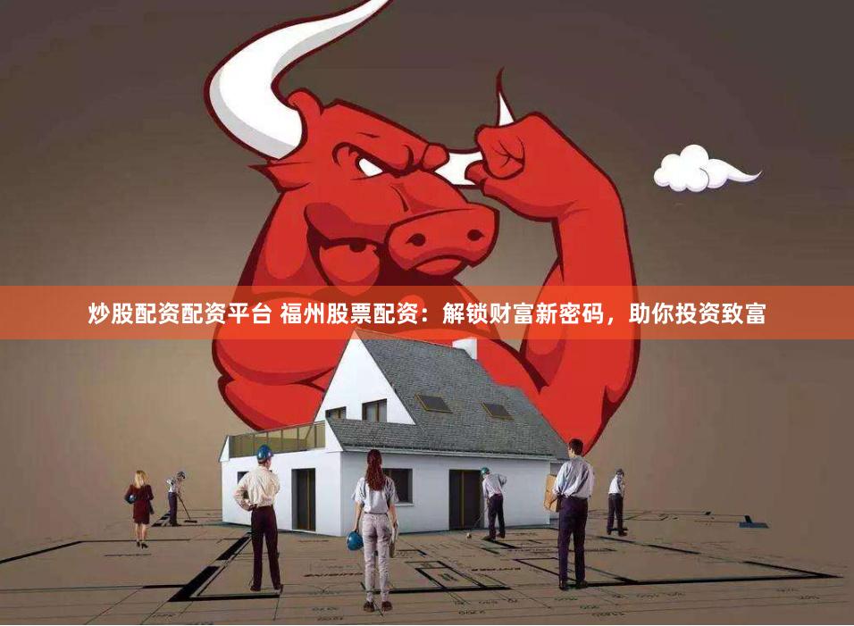 炒股配资配资平台 福州股票配资：解锁财富新密码，助你投资致富