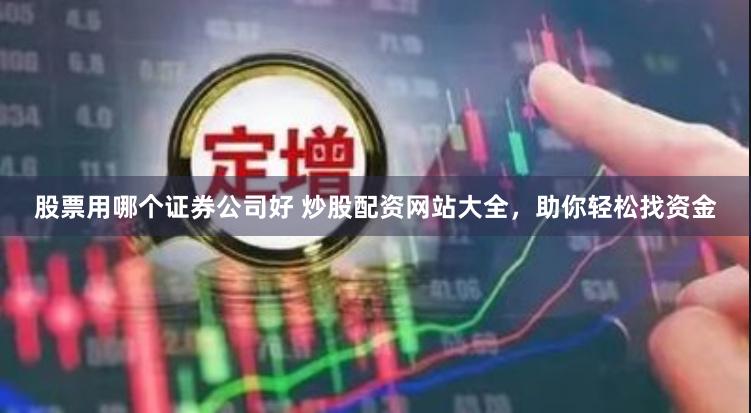股票用哪个证券公司好 炒股配资网站大全,助你轻松找资金