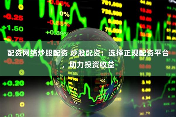 配资网络炒股配资 炒股配资：选择正规配资平台，助力投资收益