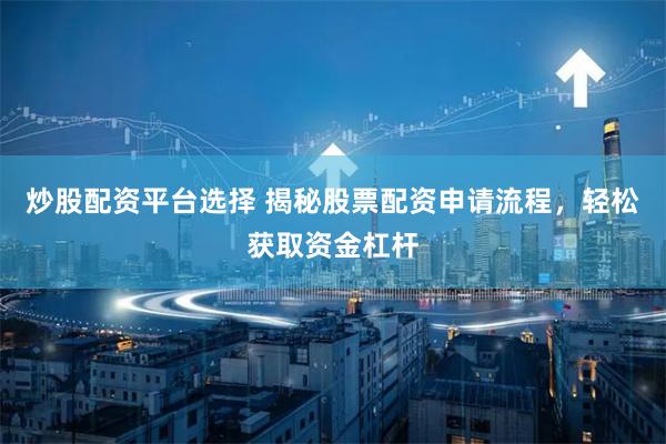 炒股配资平台选择 揭秘股票配资申请流程，轻松获取资金杠杆