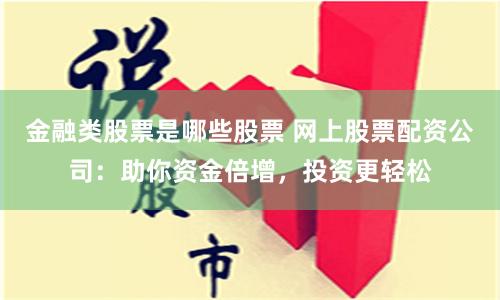 金融类股票是哪些股票 网上股票配资公司：助你资金倍增，投资更轻松