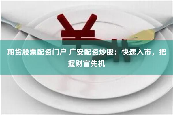 期货股票配资门户 广安配资炒股：快速入市，把握财富先机
