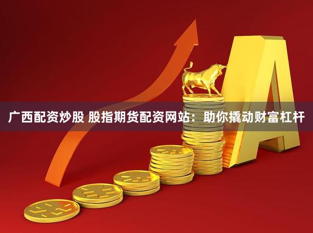 广西配资炒股 股指期货配资网站：助你撬动财富杠杆