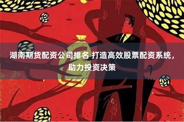 湖南期货配资公司排名 打造高效股票配资系统，助力投资决策