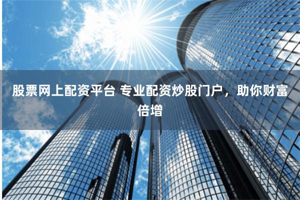 股票网上配资平台 专业配资炒股门户，助你财富倍增