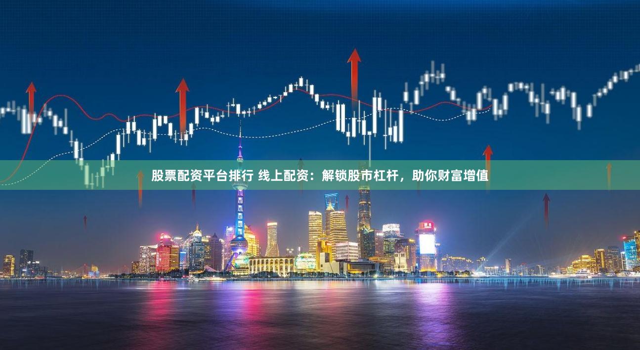 股票配资平台排行 线上配资：解锁股市杠杆，助你财富增值
