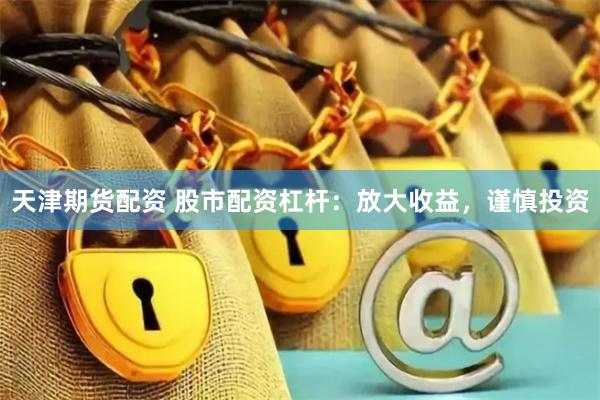天津期货配资 股市配资杠杆：放大收益，谨慎投资