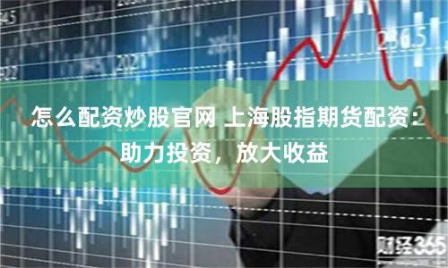 怎么配资炒股官网 上海股指期货配资：助力投资，放大收益