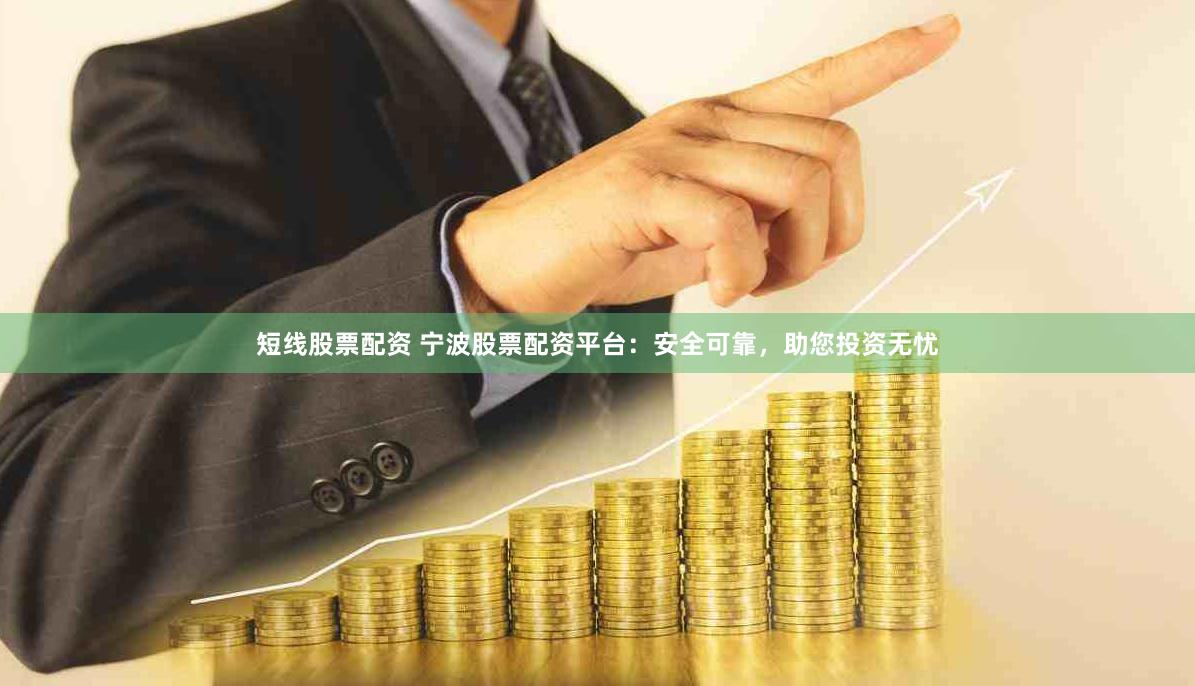 短线股票配资 宁波股票配资平台：安全可靠，助您投资无忧