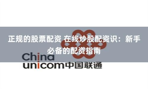 正规的股票配资 在线炒股配资识：新手必备的配资指南