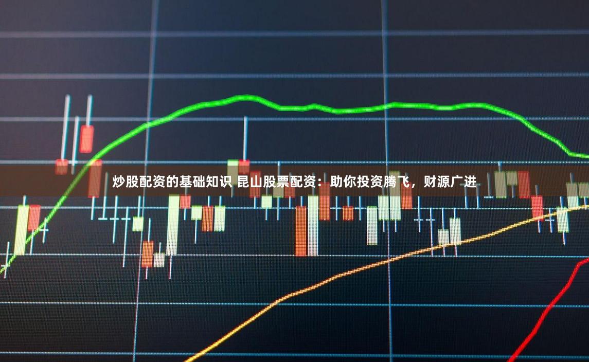 炒股配资的基础知识 昆山股票配资：助你投资腾飞，财源广进