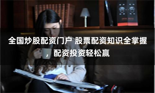 全国炒股配资门户 股票配资知识全掌握，配资投资轻松赢