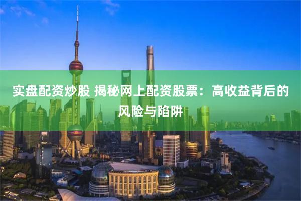 实盘配资炒股 揭秘网上配资股票：高收益背后的风险与陷阱