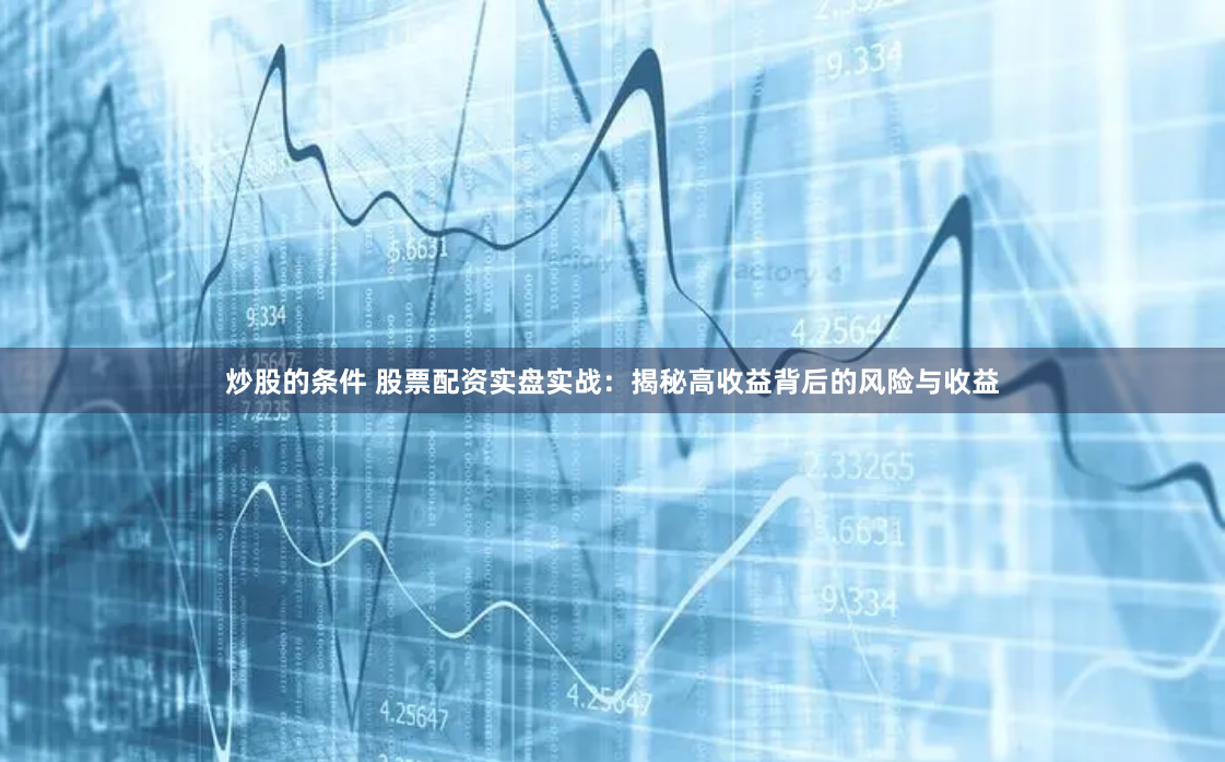 炒股的条件 股票配资实盘实战：揭秘高收益背后的风险与收益
