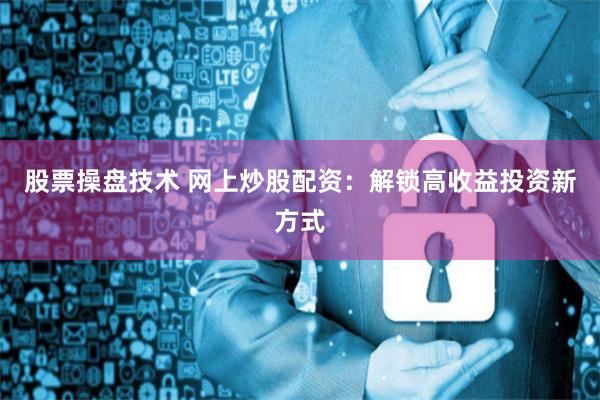 股票操盘技术 网上炒股配资：解锁高收益投资新方式