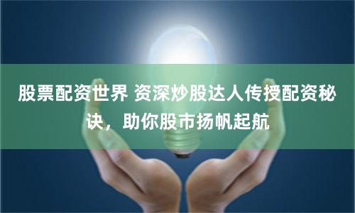 股票配资世界 资深炒股达人传授配资秘诀，助你股市扬帆起航