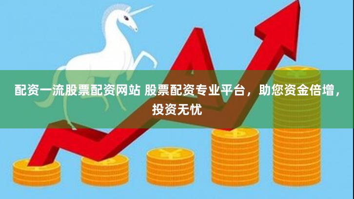 配资一流股票配资网站 股票配资专业平台，助您资金倍增，投资无忧