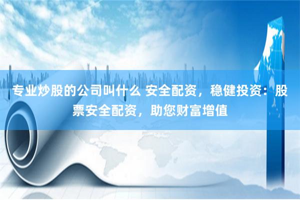 专业炒股的公司叫什么 安全配资，稳健投资：股票安全配资，助您财富增值