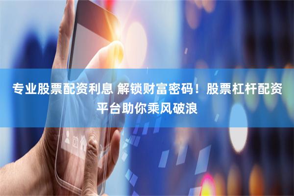 专业股票配资利息 解锁财富密码！股票杠杆配资平台助你乘风破浪