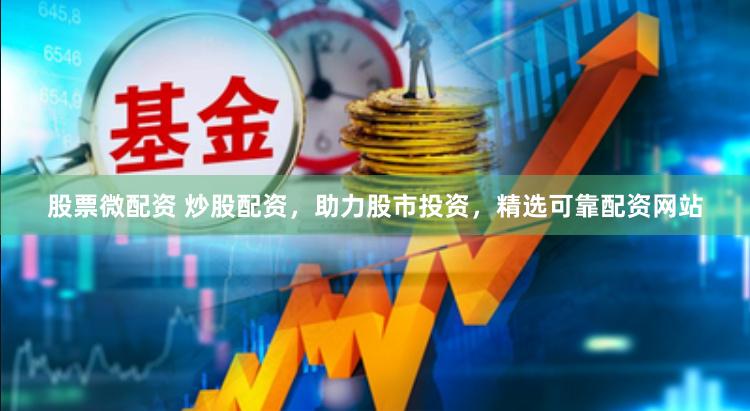 股票微配资 炒股配资，助力股市投资，精选可靠配资网站