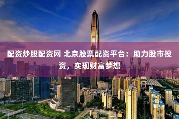 配资炒股配资网 北京股票配资平台：助力股市投资，实现财富梦想