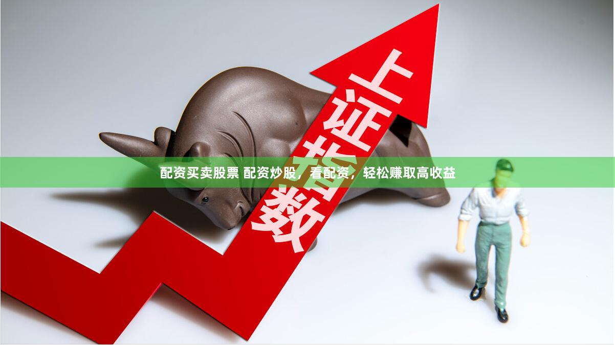 配资买卖股票 配资炒股，看配资，轻松赚取高收益