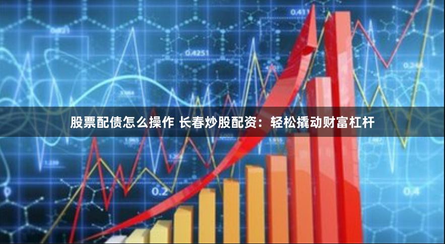 股票配债怎么操作 长春炒股配资：轻松撬动财富杠杆