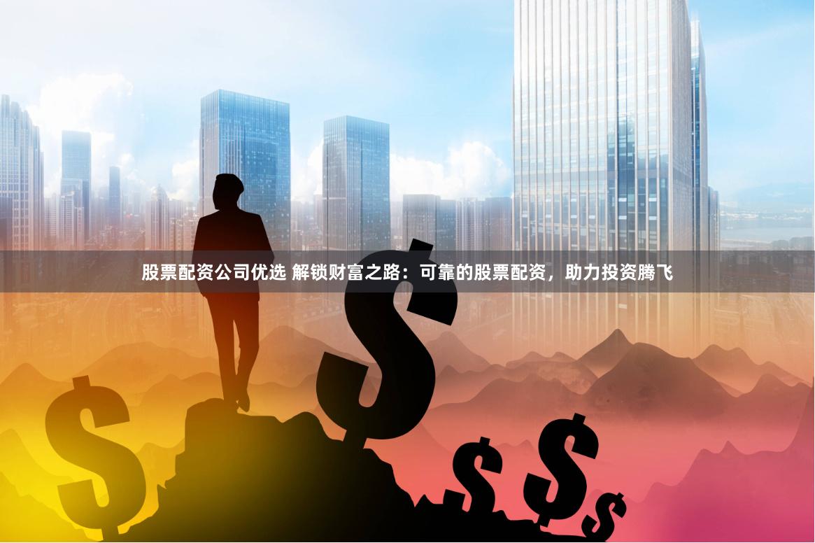 股票配资公司优选 解锁财富之路：可靠的股票配资，助力投资腾飞