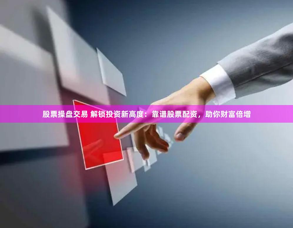 股票操盘交易 解锁投资新高度：靠谱股票配资，助你财富倍增