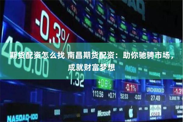 期货配资怎么找 南昌期货配资：助你驰骋市场，成就财富梦想