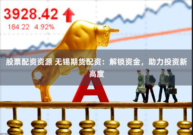 股票配资资源 无锡期货配资：解锁资金，助力投资新高度