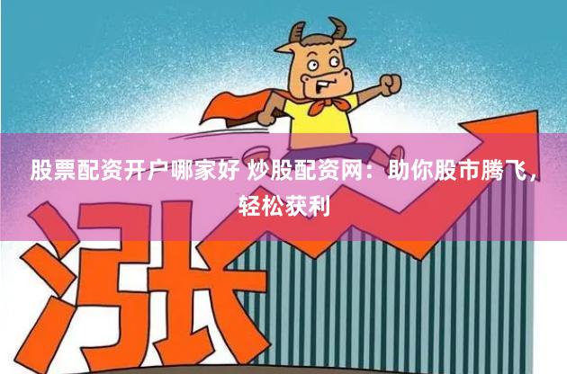 股票配资开户哪家好 炒股配资网:助你股市腾飞,轻松获利