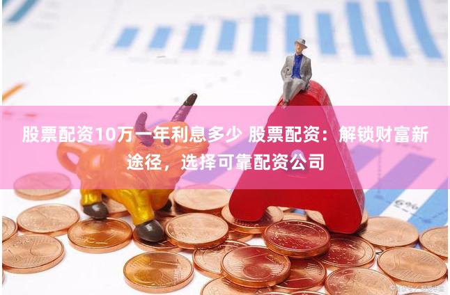 股票配资10万一年利息多少 股票配资:解锁财富新途径,选择可靠配资公司