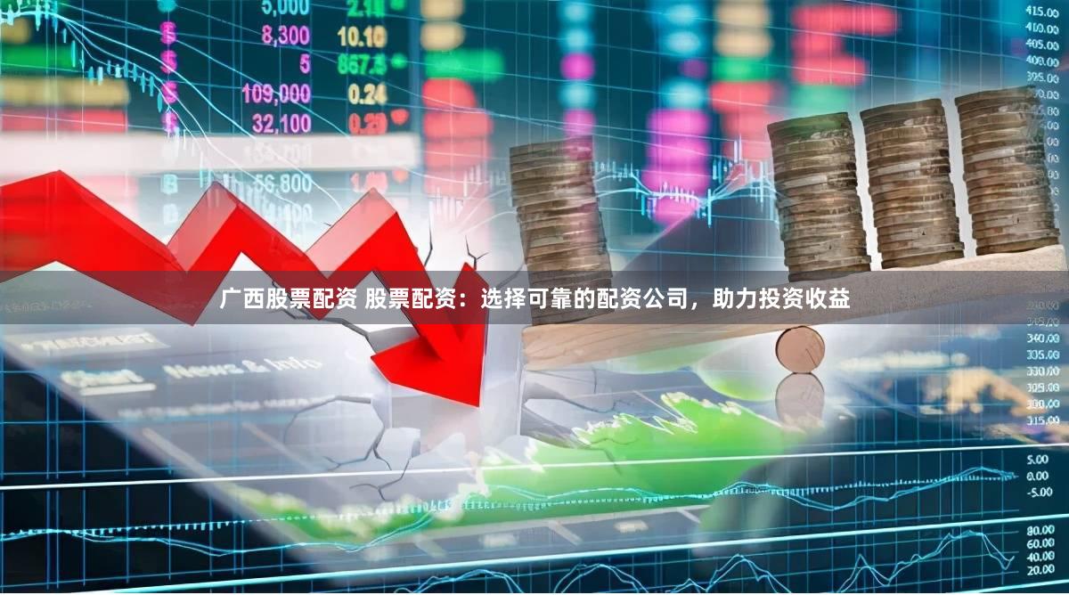 广西股票配资 股票配资：选择可靠的配资公司，助力投资收益