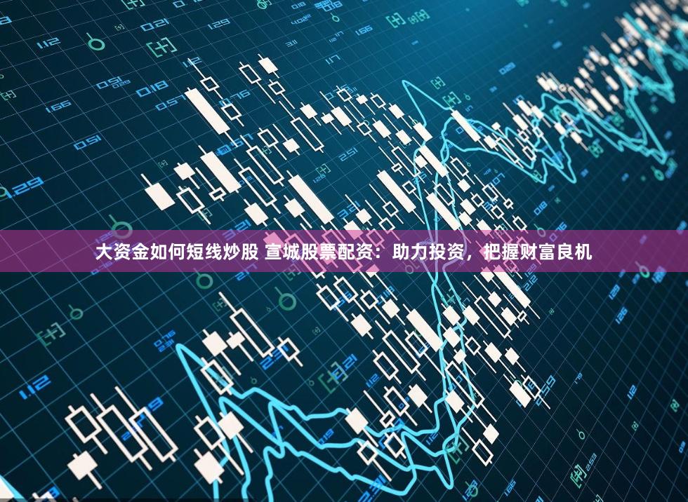 大资金如何短线炒股 宣城股票配资:助力投资,把握财富良机
