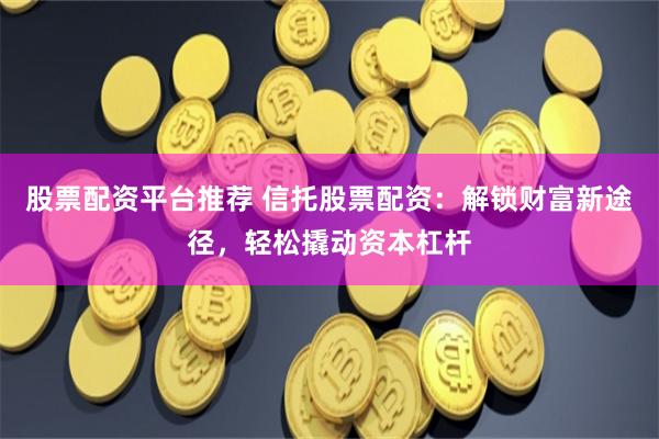 股票配资平台推荐 信托股票配资:解锁财富新途径,轻松撬动资本杠杆