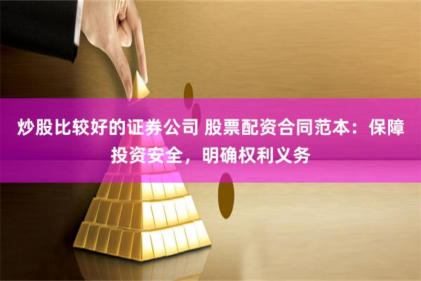 炒股比较好的证券公司 股票配资合同范本:保障投资安全,明确权利义务