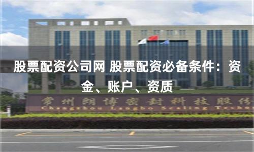 股票配资公司网 股票配资必备条件:资金、账户、资质