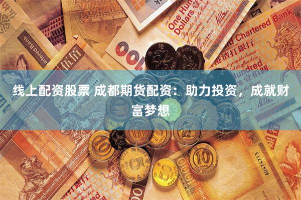 线上配资股票 成都期货配资:助力投资,成就财富梦想