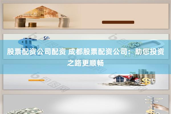 股票配资公司配资 成都股票配资公司:助您投资之路更顺畅