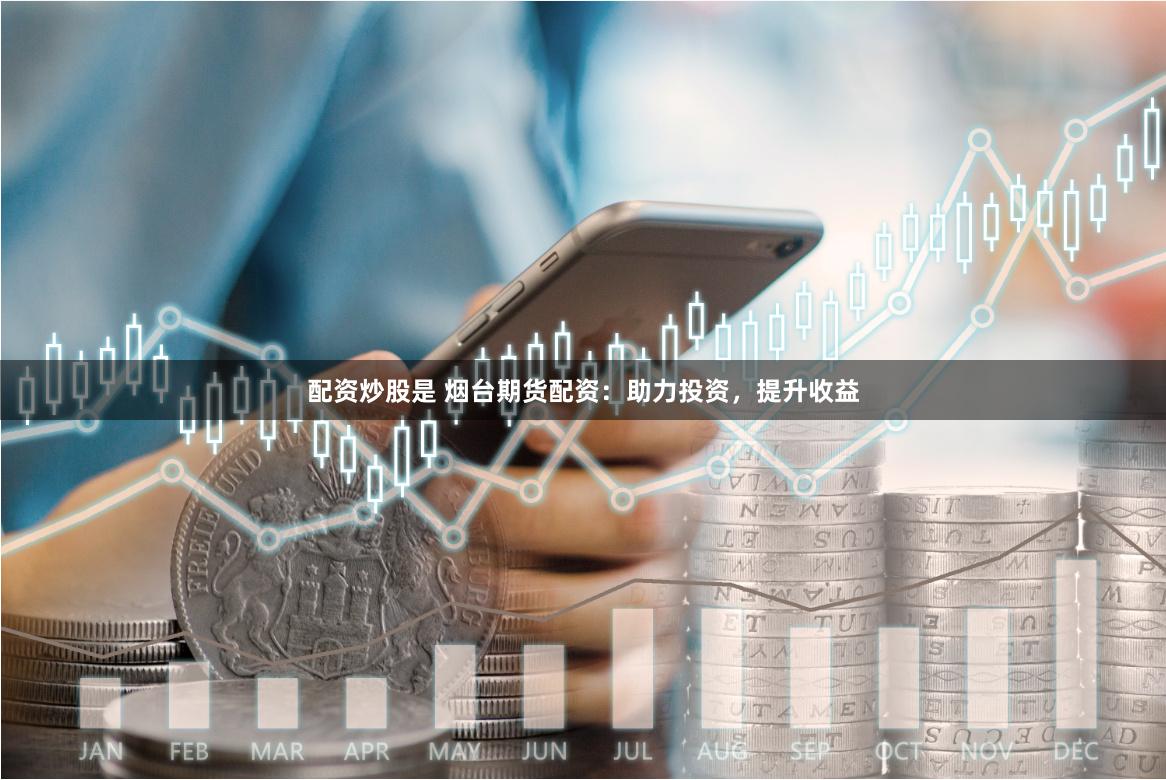 配资炒股是 烟台期货配资：助力投资，提升收益