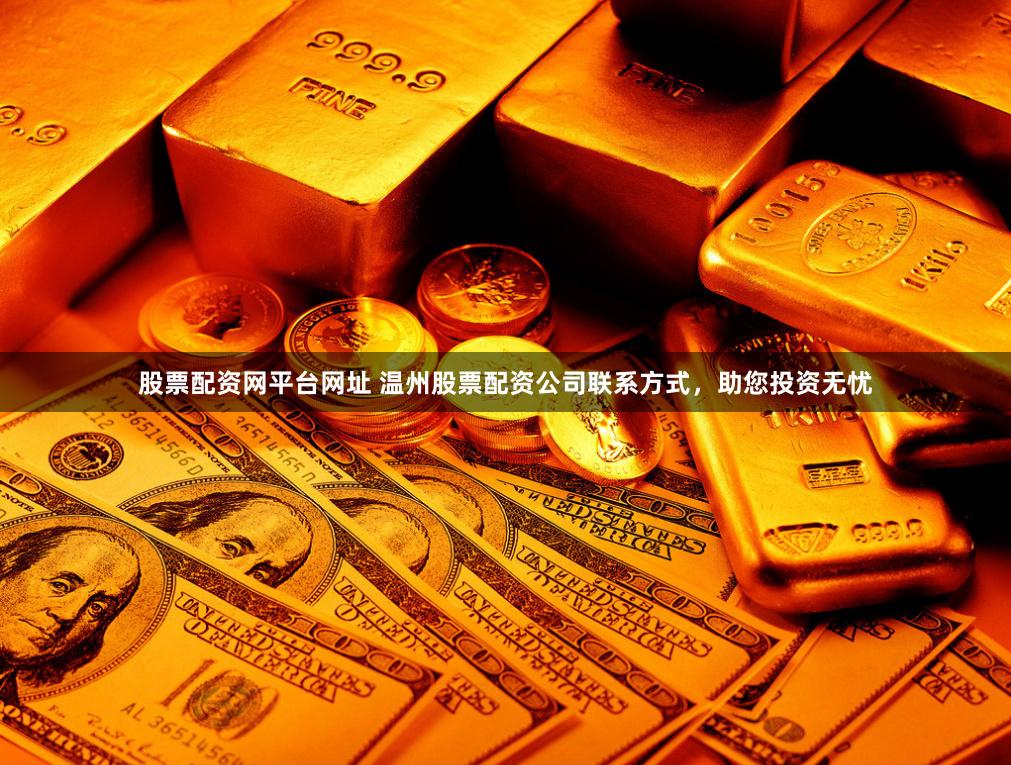 股票配资网平台网址 温州股票配资公司联系方式，助您投资无忧