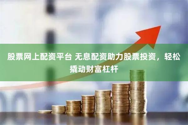 股票网上配资平台 无息配资助力股票投资,轻松撬动财富杠杆