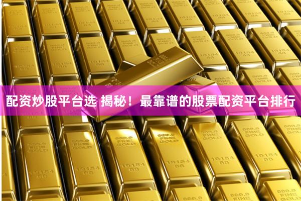 配资炒股平台选 揭秘!最靠谱的股票配资平台排行