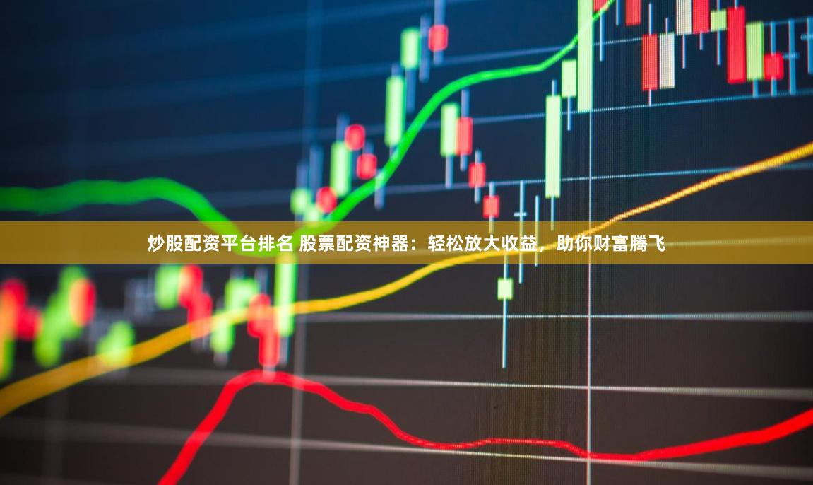 炒股配资平台排名 股票配资神器:轻松放大收益,助你财富腾飞