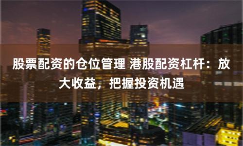 股票配资的仓位管理 港股配资杠杆：放大收益，把握投资机遇