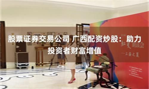 股票证券交易公司 广西配资炒股:助力投资者财富增值