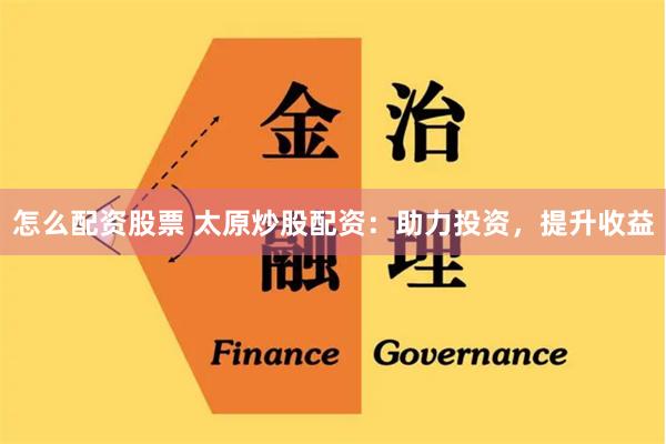 怎么配资股票 太原炒股配资：助力投资，提升收益