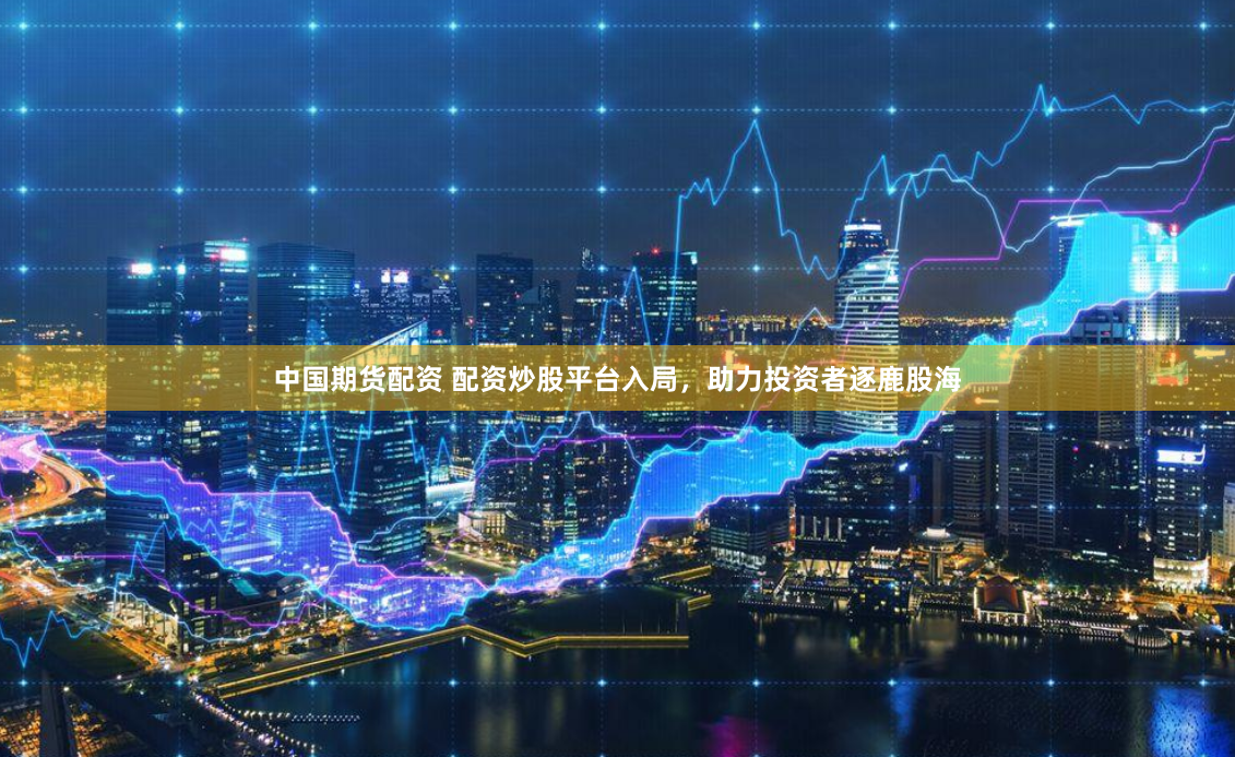 中国期货配资 配资炒股平台入局,助力投资者逐鹿股海